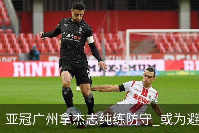 亚冠广州拿杰志纯练防守 或为避免重蹈国安覆辙？